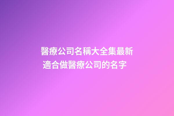 醫療公司名稱大全集最新 適合做醫療公司的名字-第1張-公司起名-玄機派
